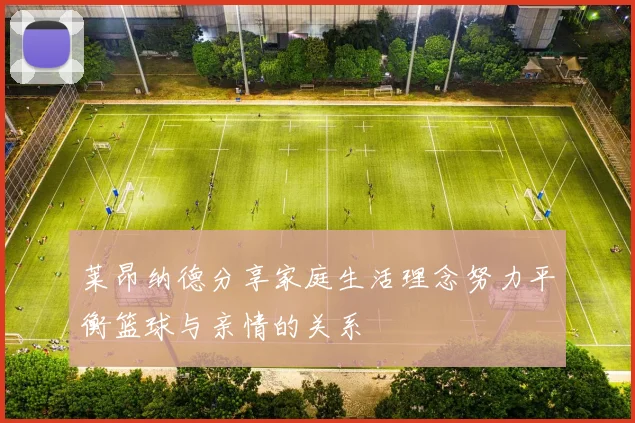 莱昂纳德分享家庭生活理念努力平衡篮球与亲情的关系