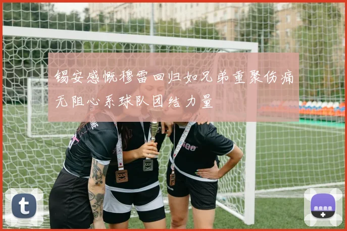 锡安感慨穆雷回归如兄弟重聚伤痛无阻心系球队团结力量