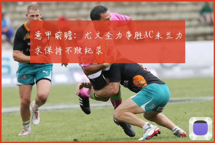 意甲前瞻：尤文全力争胜AC米兰力求保持不败纪录